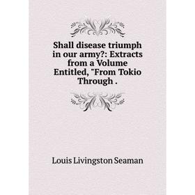 

Книга Shall disease triumph in our army: Extracts from a Volume Entitled, From Tokio Through. Louis Livin