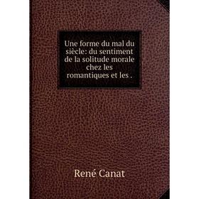 

Книга Une forme du mal du siècle: du sentiment de la solitude morale chez les romantiques et les.