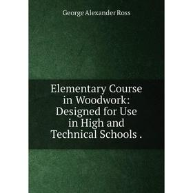

Книга Elementary Course in Woodwork: Designed for Use in High and Technical Schools .