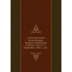 

Книга V Internationaler Dermatologen-Kongress abgehalten in Berlin vom 12-17. September 1904 v. 2 pt.