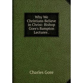 

Книга Why We Christians Believe in Christ: Bishop Gore's Bampton Lectures.