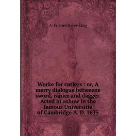 

Книга Worke for cutlers: or, A merry dialogue betweene sword, rapier and dagger. Acted in ashow in the famous Universitie of Cambridge A. D. 1615