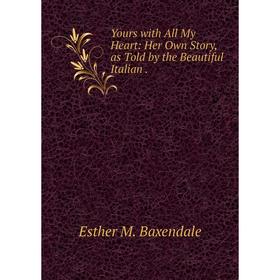 

Книга Yours with All My Heart: Her Own Story, as Told by the Beautiful Italian.