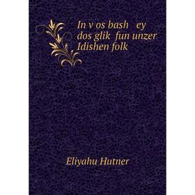 

Книга In ṿos bash ey dos gliḳ fun unzer Idishen folḳ