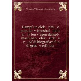 

Книга Dampf un eleḳ ritsi e populer-ṿisenshaf likhe ar iḳlen ṿegen dampf-mashinen. eleḳ ritsi e . ṿi oyf di biografyes fun di gres e erfinder