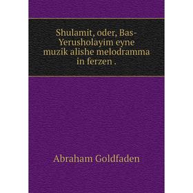 

Книга Shulamit, oder, Bas-Yerusholayim eyne muziḳalishe melodramma in ferzen. Abraham Goldfaden