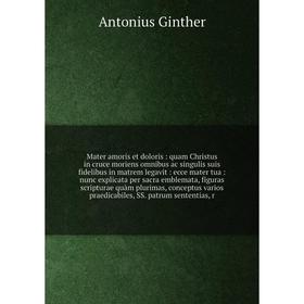 

Книга Mater amoris et doloris: quam Christus in cruce moriens omnibus ac singulis suis fidelibus in matrem legavit: ecce mater tua: nunc explicata per