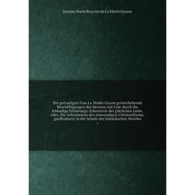 

Книга Der gottseligen Frau La Mothe Guyon geisterhebende Beschäftigungen des Herzens mit Gott durch die lebendige Erfahrungs-Erkenntnis der göttlichen