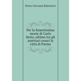 

Книга Per la funestissima morte di Carlo Sesto, ultimo tra gli austriaci cesari la città di Parma. Pietro