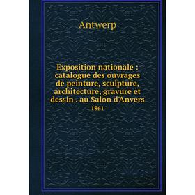

Книга Exposition nationale: catalogue des ouvrages de peinture, sculpture, architecture, gravure et dessin. au Salon d'Anvers 1861