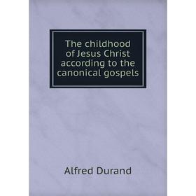 

Книга The childhood of Jesus Christ according to the canonical gospels. Alfred Durand