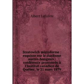 

Книга Stratowich microforme: esquisse sur le dualisme austro-hongrois: conférence prononcée à l'Institut canadien de Québec, le 21 mars 1879