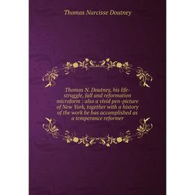 

Книга Thomas N. Doutney, his life-struggle, fall and reformation microform: also a vivid pen-picture of New York, together with a history of the work