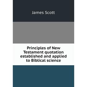 

Книга Principles of New Testament quotation established and applied to Biblical science. James Scot
