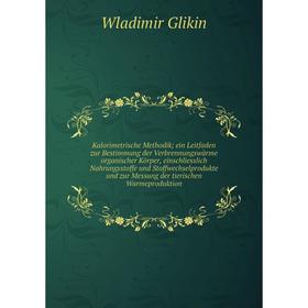 

Книга Kalorimetrische Methodik; ein Leitfaden zur Bestimmung der Verbrennungswärme organischer Körper, einschliesslich Nahrungsstoffe und Stoffwechsel