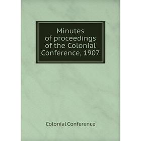 

Книга Minutes of proceedings of the Colonial Conference, 1907