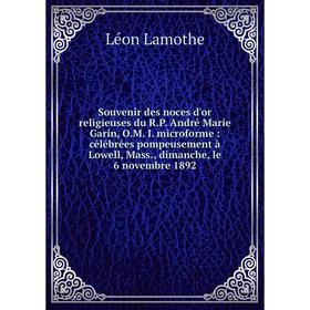 

Книга Souvenir des noces d'or religieuses du R.P. André Marie Garin, O.M. I. microforme: célébrées pompeusement à Lowell, Mass., dimanche, le 6 novemb