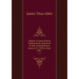

Книга Digest of agricultural implements, patented in the United States from A.D. 1789 to July 1881 v.2