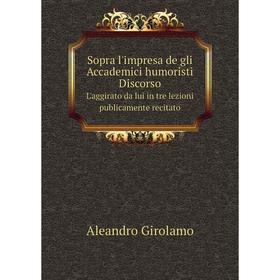 

Книга Sopra l'impresa de gli Accademici humoristi DiscorsoL'aggirato da lui in tre lezioni publicamente r