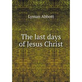 

Книга The last days of Jesus Christ