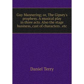 

Книга Guy Mannering; or, The Gipsey's prophesy. A musical play in three acts. Also the stage business, cast of characters. etc