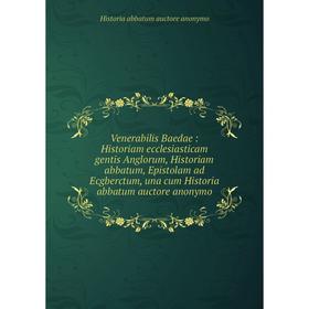 

Книга Venerabilis Baedae: Historiam ecclesiasticam gentis Anglorum, Historiam abbatum, Epistolam ad Ecgberctum, una cum Historia abbatum auctore anony