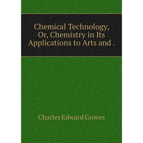

Книга Chemical Technology, Or, Chemistry in Its Applications to Arts and.