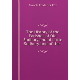

Книга The History of the Parishes of Old Sodbury and of Little Sodbury, and of the.