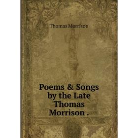 

Книга Poems & Songs by the Late Thomas Morrison.
