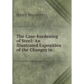 

Книга The Case-hardening of Steel: An Illustrated Exposition of the Changes in. Harry Brearley