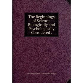 

Книга The Beginnings of Science, Biologically and Psychologically Considered. Edward John von Komorowski M