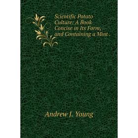 

Книга Scientific Potato Culture: A Book Concise in Its Form, and Containing a Mint. Andrew J. Young