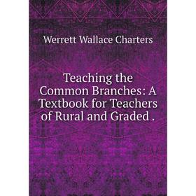 

Книга Teaching the Common Branches: A Textbook for Teachers of Rural and Graded. Werrett Wallace Charters