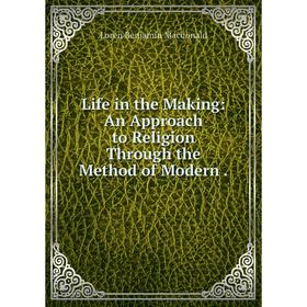 

Книга Life in the Making: An Approach to Religion Through the Method of Modern