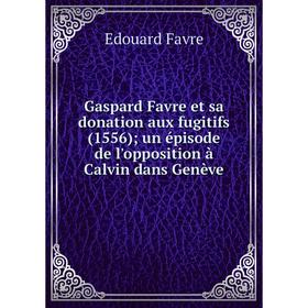 

Книга Gaspard Favre et sa donation aux fugitifs (1556); un épisode de l'opposition à Calvin dans Genève