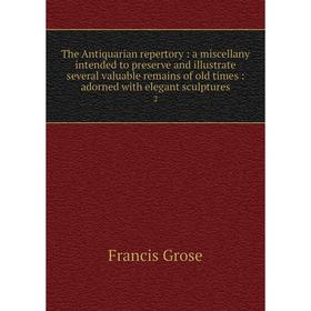 

Книга The Antiquarian repertory: a miscellany intended to preserve and illustrate several valuable remains of old times: adorned with elegant sculptur