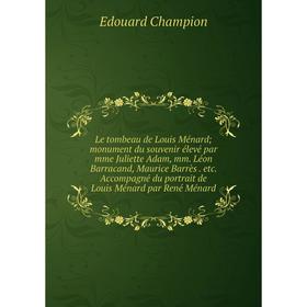 

Книга Le tombeau de Louis Ménard; monument du souvenir élevé par mme Juliette Adam, mm Léon Barracand, Maurice Barrès etc Accompagné