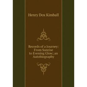 

Книга Records of a Journey: From Sunrise to Evening Glow; an Autobiography. Henry Dox Kimball