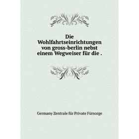 

Книга Die Wohlfahrtseinrichtungen von gross-berlin nebst einem Wegweiser für die .