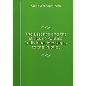 

Книга The Essence and the Ethics of Politics: Individual Messages to the Public. Silas Arthur Cook