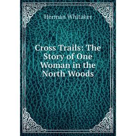 

Книга Cross Trails: The Story of One Woman in the North Woods