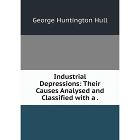 

Книга Industrial Depressions: Their Causes Analysed and Classified with a .