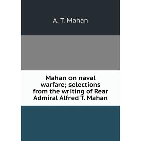 

Книга Mahan on naval warfare; selections from the writing of Rear Admiral Alfred T Mahan