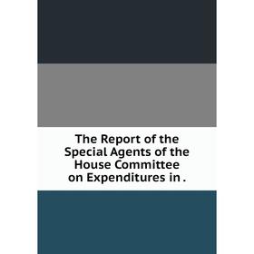 

Книга The Report of the Special Agents of the House Committee on Expenditures in.
