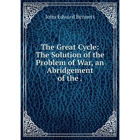 

Книга The Great Cycle: The Solution of the Problem of War, an Abridgement of the. John Edward Benne