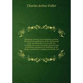 

Книга Designing heating and ventilating systems; the practical application of the engineering rules and formulas in every day use, in laying out steam