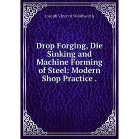 

Книга Drop Forging, Die Sinking and Machine Forming of Steel: Modern Shop Practice .