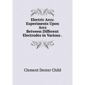 

Книга Electric Arcs: Experiments Upon Arcs Between Different Electrodes in Various .
