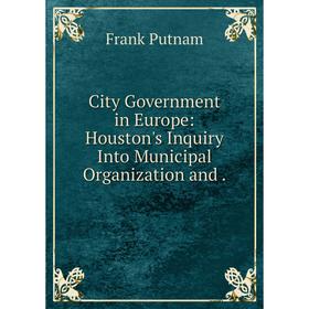 

Книга City Government in Europe: Houston's Inquiry Into Municipal Organization and.