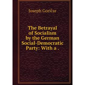 

Книга The Betrayal of Socialism by the German Social-Democratic Party: With a. Joseph Goričar